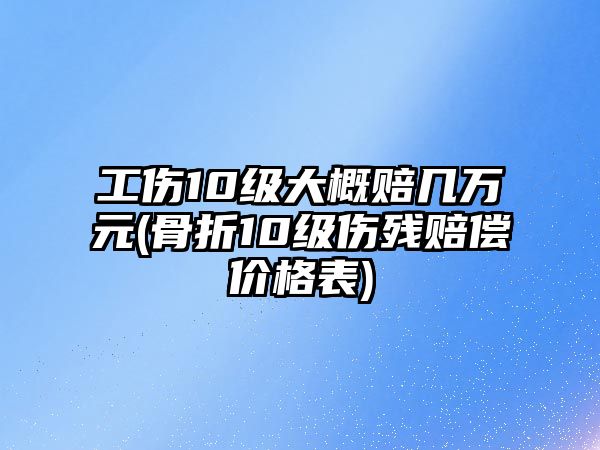 工傷10級大概賠幾萬元(骨折10級傷殘賠償價格表)