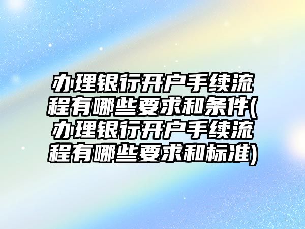 辦理銀行開戶手續(xù)流程有哪些要求和條件(辦理銀行開戶手續(xù)流程有哪些要求和標準)