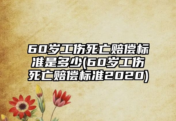 60歲工傷死亡賠償標準是多少(60歲工傷死亡賠償標準2020)