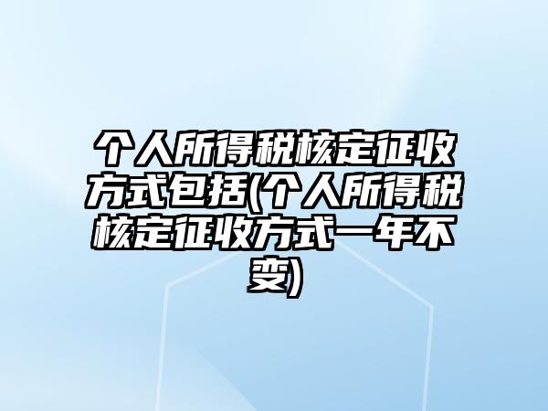 個人所得稅核定征收方式包括(個人所得稅核定征收方式一年不變)