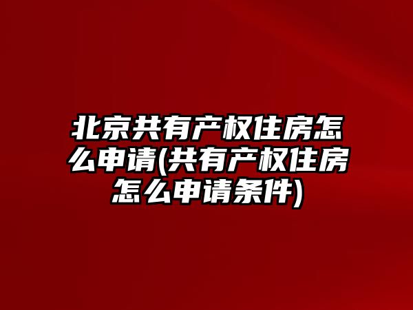 北京共有產(chǎn)權(quán)住房怎么申請(qǐng)(共有產(chǎn)權(quán)住房怎么申請(qǐng)條件)