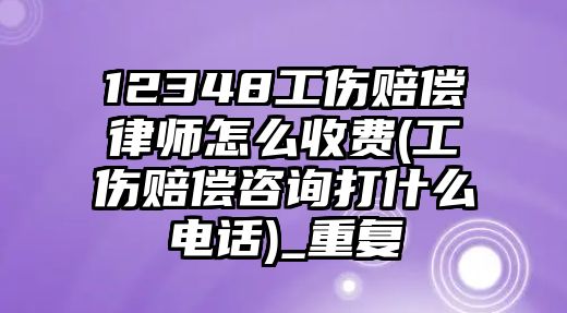 12348工傷賠償律師怎么收費(工傷賠償咨詢打什么電話)_重復