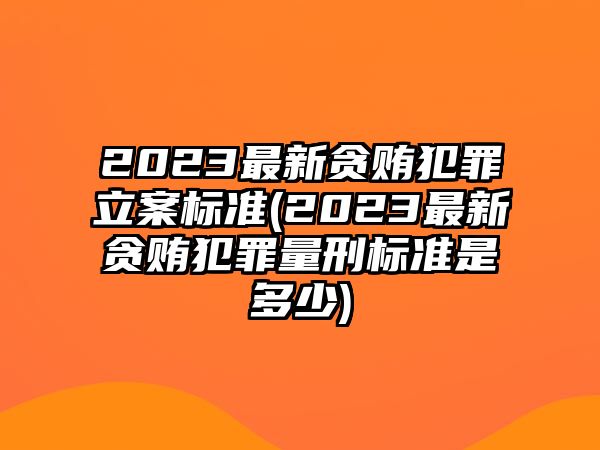 2023最新貪賄犯罪立案標準(2023最新貪賄犯罪量刑標準是多少)