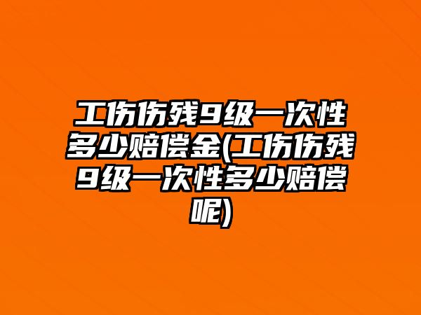 工傷傷殘9級一次性多少賠償金(工傷傷殘9級一次性多少賠償呢)