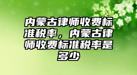 內蒙古律師收費標準稅率，內蒙古律師收費標準稅率是多少