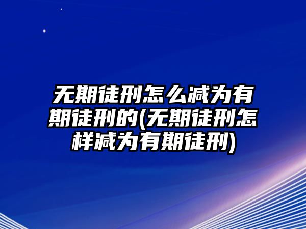 無期徒刑怎么減為有期徒刑的(無期徒刑怎樣減為有期徒刑)