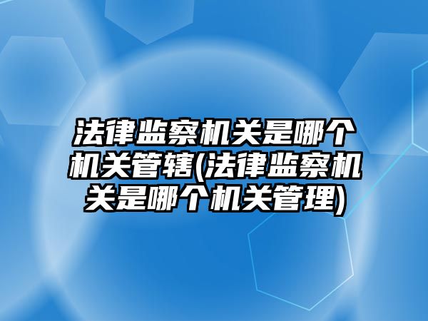 法律監察機關是哪個機關管轄(法律監察機關是哪個機關管理)