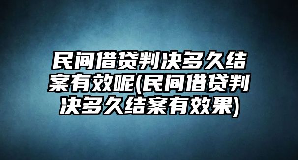 民間借貸判決多久結案有效呢(民間借貸判決多久結案有效果)