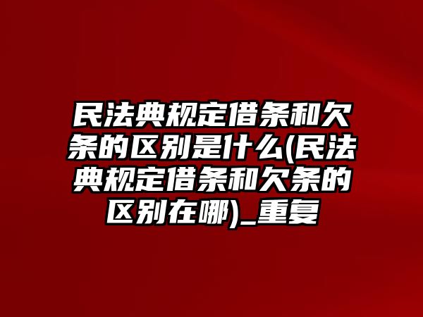 民法典規定借條和欠條的區別是什么(民法典規定借條和欠條的區別在哪)_重復