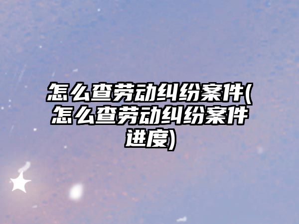 怎么查勞動糾紛案件(怎么查勞動糾紛案件進(jìn)度)