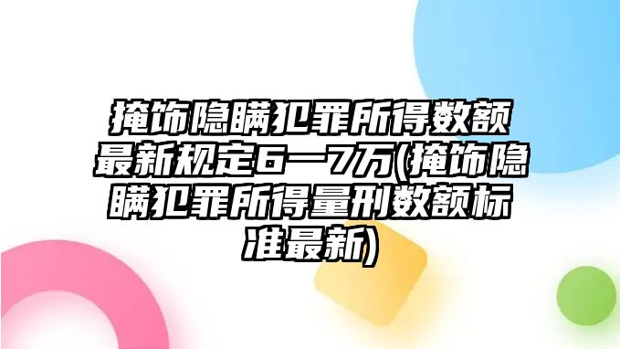 掩飾隱瞞犯罪所得數(shù)額最新規(guī)定6一7萬(wàn)(掩飾隱瞞犯罪所得量刑數(shù)額標(biāo)準(zhǔn)最新)