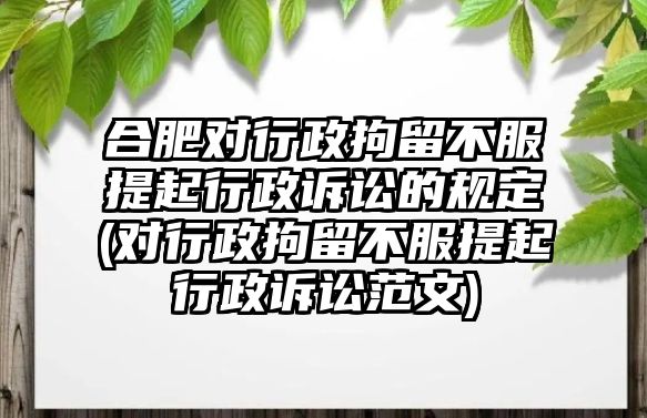 合肥對行政拘留不服提起行政訴訟的規(guī)定(對行政拘留不服提起行政訴訟范文)