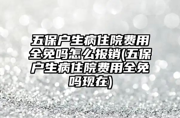 五保戶生病住院費用全免嗎怎么報銷(五保戶生病住院費用全免嗎現在)