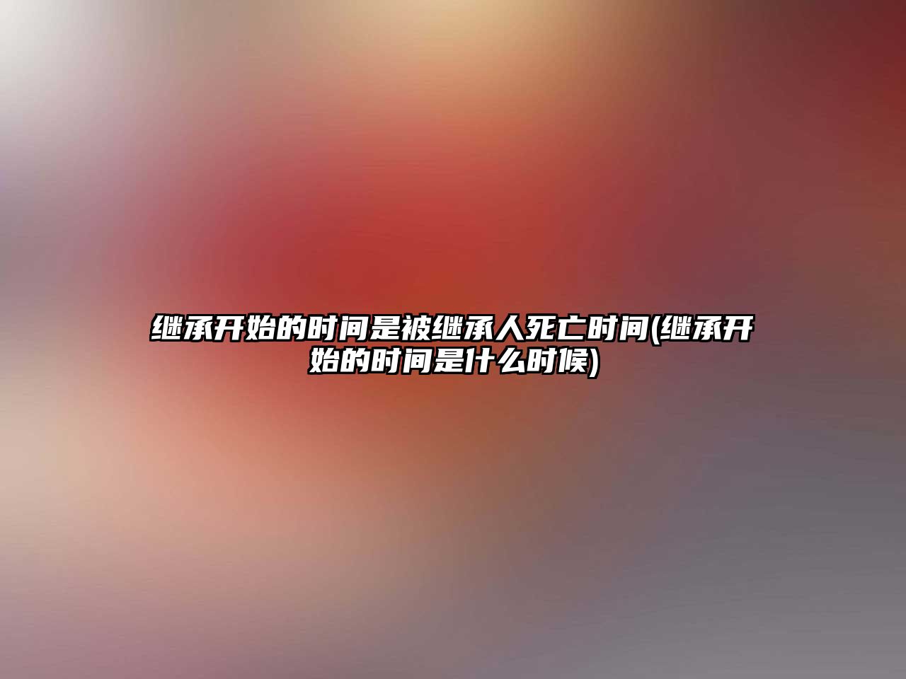 繼承開(kāi)始的時(shí)間是被繼承人死亡時(shí)間(繼承開(kāi)始的時(shí)間是什么時(shí)候)