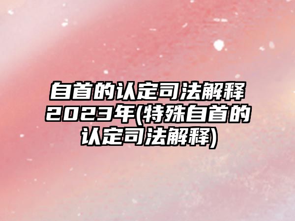 自首的認定司法解釋2023年(特殊自首的認定司法解釋)