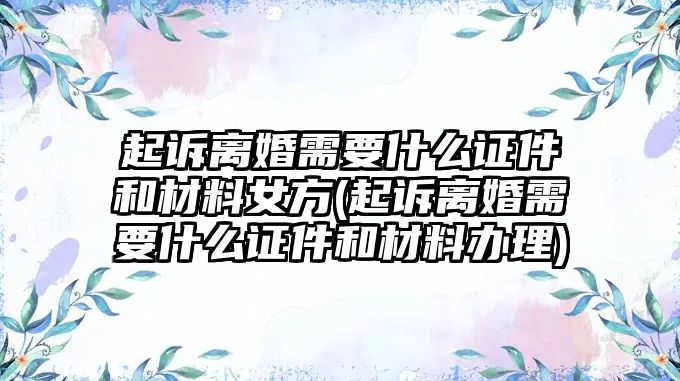 起訴離婚需要什么證件和材料女方(起訴離婚需要什么證件和材料辦理)