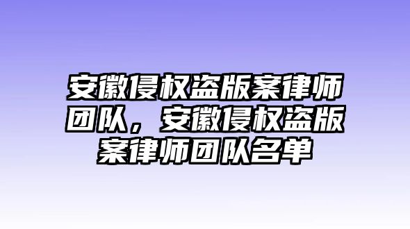 安徽侵權盜版案律師團隊，安徽侵權盜版案律師團隊名單