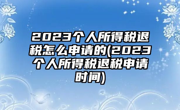 2023個人所得稅退稅怎么申請的(2023個人所得稅退稅申請時間)