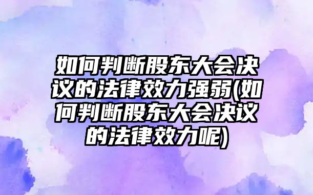 如何判斷股東大會(huì)決議的法律效力強(qiáng)弱(如何判斷股東大會(huì)決議的法律效力呢)