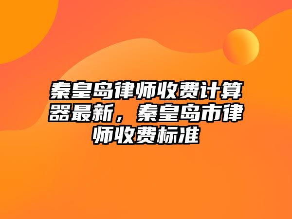 秦皇島律師收費計算器最新，秦皇島市律師收費標準