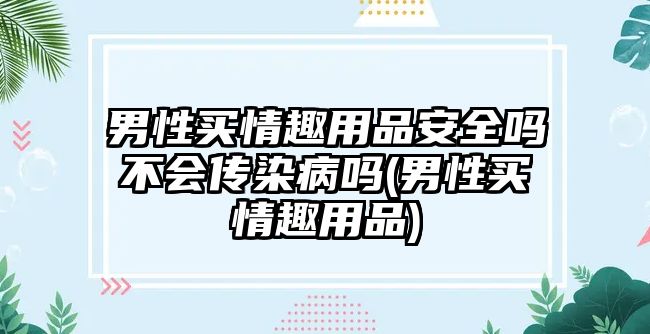 男性買(mǎi)情趣用品安全嗎不會(huì)傳染病嗎(男性買(mǎi)情趣用品)