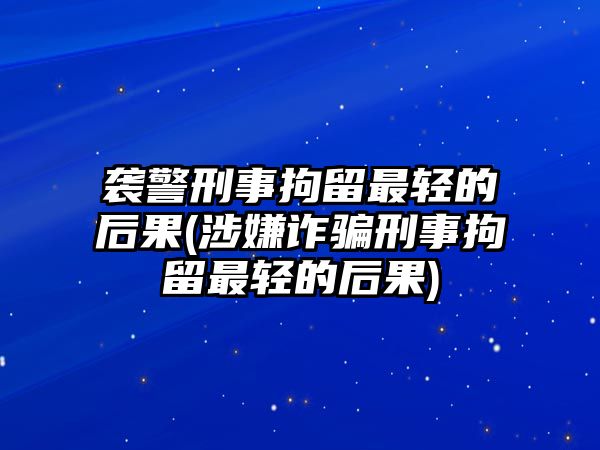 襲警刑事拘留最輕的后果(涉嫌詐騙刑事拘留最輕的后果)