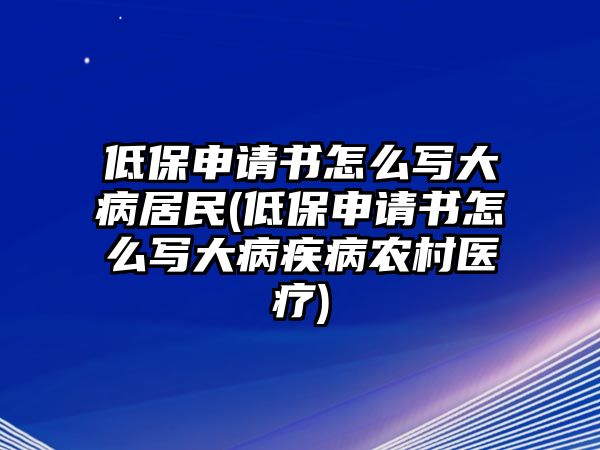 低保申請書怎么寫大病居民(低保申請書怎么寫大病疾病農村醫療)