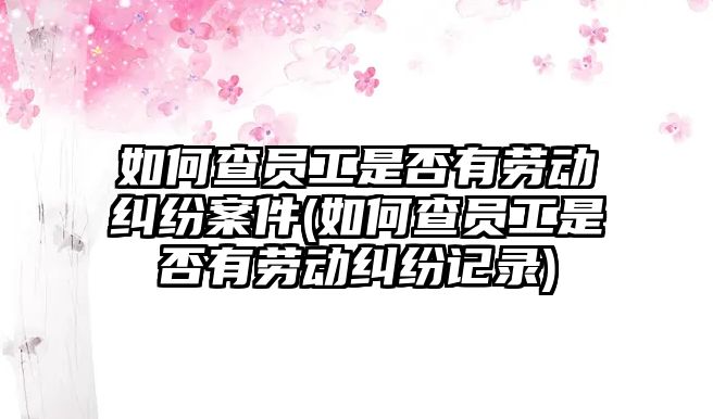 如何查員工是否有勞動糾紛案件(如何查員工是否有勞動糾紛記錄)