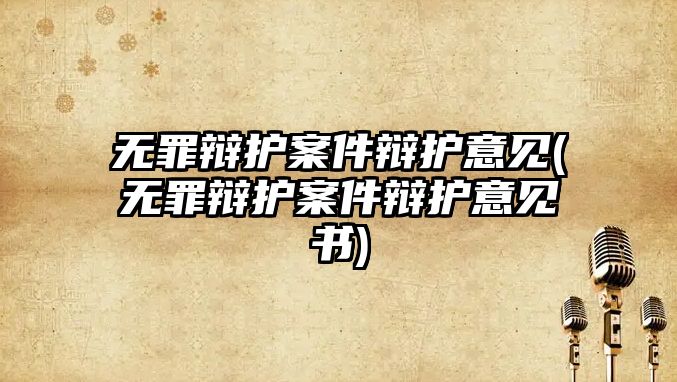 無罪辯護案件辯護意見(無罪辯護案件辯護意見書)