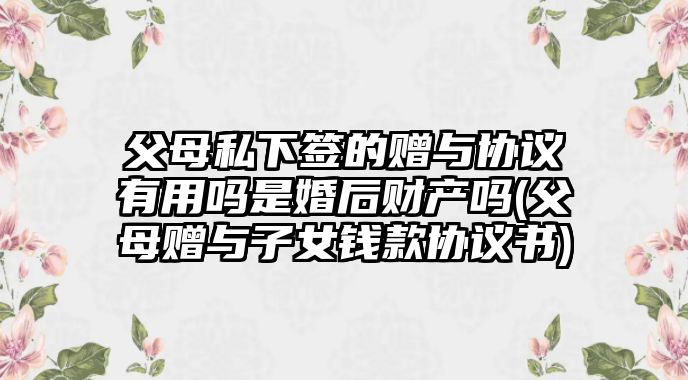 父母私下簽的贈與協議有用嗎是婚后財產嗎(父母贈與子女錢款協議書)