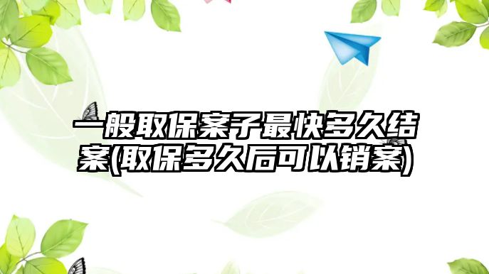 一般取保案子最快多久結案(取保多久后可以銷案)