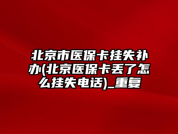 北京市醫(yī)?？⊕焓аa辦(北京醫(yī)保卡丟了怎么掛失電話)_重復