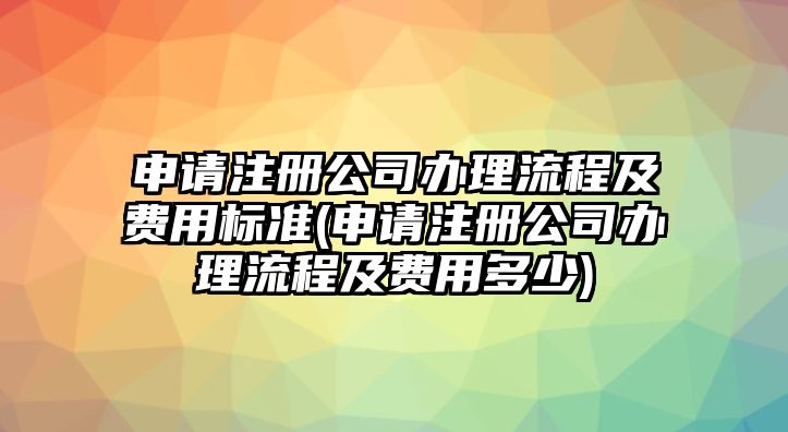 申請注冊公司辦理流程及費用標準(申請注冊公司辦理流程及費用多少)