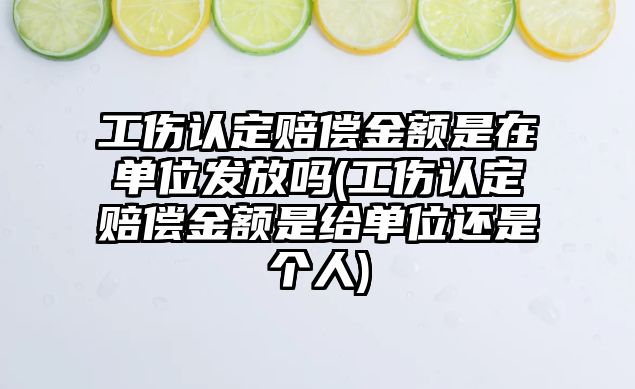 工傷認定賠償金額是在單位發放嗎(工傷認定賠償金額是給單位還是個人)