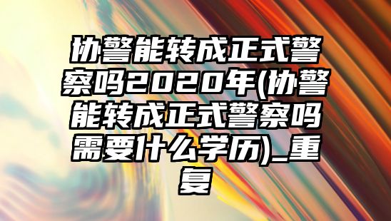 協(xié)警能轉(zhuǎn)成正式警察嗎2020年(協(xié)警能轉(zhuǎn)成正式警察嗎需要什么學歷)_重復(fù)