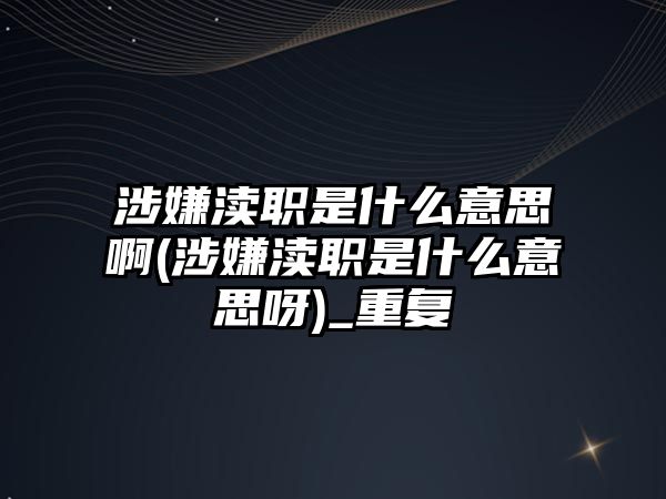 涉嫌瀆職是什么意思啊(涉嫌瀆職是什么意思呀)_重復