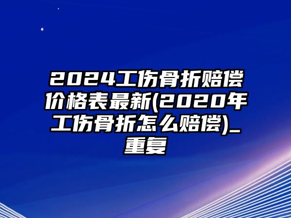 2024工傷骨折賠償價格表最新(2020年工傷骨折怎么賠償)_重復