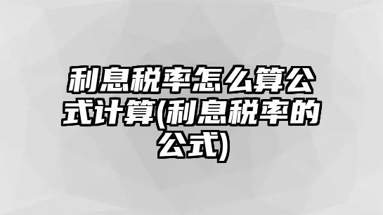 利息稅率怎么算公式計算(利息稅率的公式)