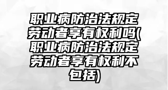 職業病防治法規定勞動者享有權利嗎(職業病防治法規定勞動者享有權利不包括)