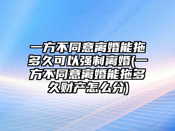 一方不同意離婚能拖多久可以強制離婚(一方不同意離婚能拖多久財產怎么分)