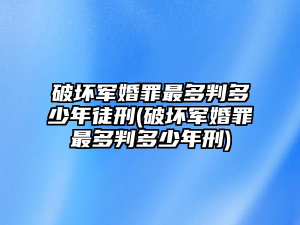 破壞軍婚罪最多判多少年徒刑(破壞軍婚罪最多判多少年刑)