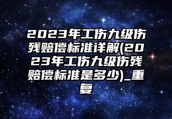 2023年工傷九級(jí)傷殘賠償標(biāo)準(zhǔn)詳解(2023年工傷九級(jí)傷殘賠償標(biāo)準(zhǔn)是多少)_重復(fù)