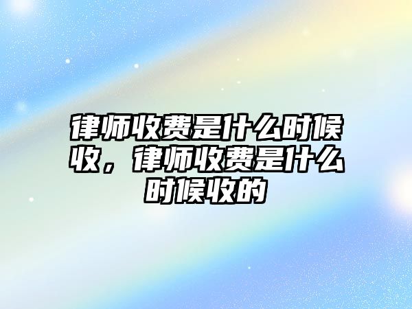 律師收費(fèi)是什么時(shí)候收，律師收費(fèi)是什么時(shí)候收的