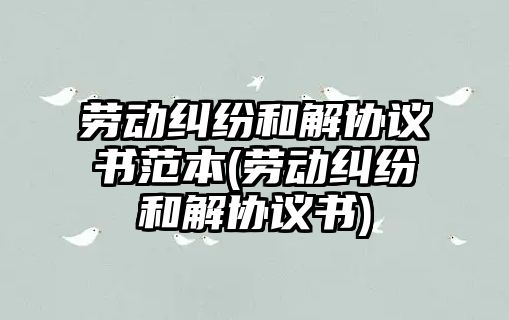 勞動糾紛和解協議書范本(勞動糾紛和解協議書)