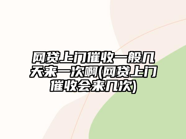 網貸上門催收一般幾天來一次啊(網貸上門催收會來幾次)