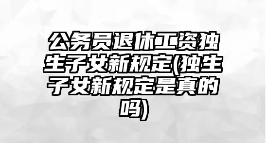 公務(wù)員退休工資獨生子女新規(guī)定(獨生子女新規(guī)定是真的嗎)