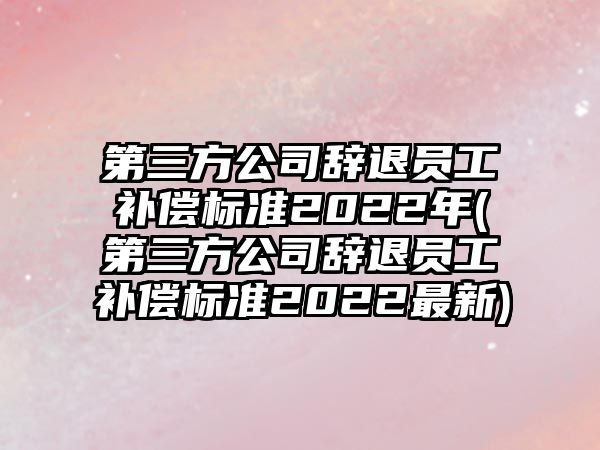 第三方公司辭退員工補(bǔ)償標(biāo)準(zhǔn)2022年(第三方公司辭退員工補(bǔ)償標(biāo)準(zhǔn)2022最新)