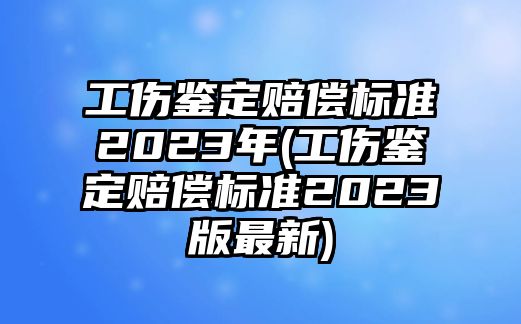 工傷鑒定賠償標準2023年(工傷鑒定賠償標準2023版最新)