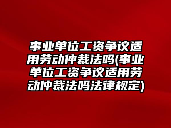 事業單位工資爭議適用勞動仲裁法嗎(事業單位工資爭議適用勞動仲裁法嗎法律規定)