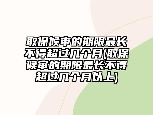 取保候審的期限最長不得超過幾個月(取保候審的期限最長不得超過幾個月以上)